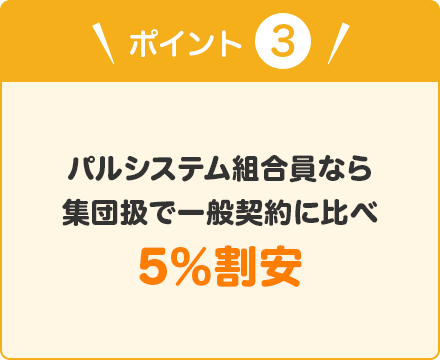 ポイント③ パルシステム組合員なら集団扱で一般契約に比べ5%割安