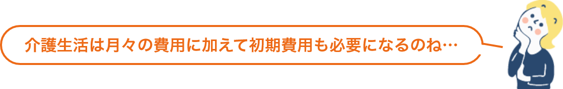 介護生活は月々の費用に加えて初期費用も必要になるのね…