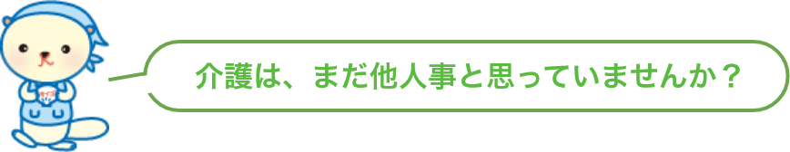 介護は、まだ他人事と思っていませんか？